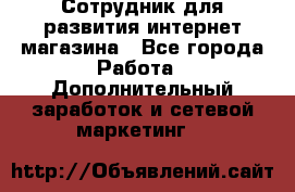 Сотрудник для развития интернет-магазина - Все города Работа » Дополнительный заработок и сетевой маркетинг   